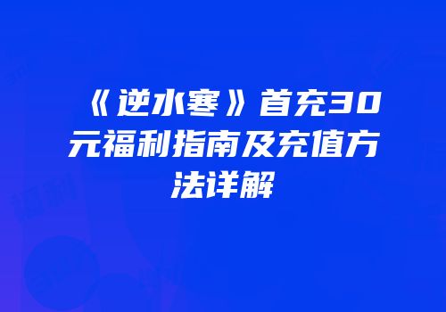 《逆水寒》首充30元福利指南及充值方法详解