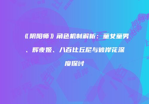 《阴阳师》角色机制解析：童女童男、辉夜姬、八百比丘尼与彼岸花深度探讨