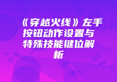 《穿越火线》左手按钮动作设置与特殊技能键位解析