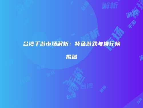 台湾手游市场解析：特色游戏与排行榜揭秘