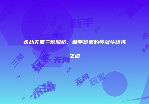 永劫无间三禁解析：新手玩家的纯战斗修炼之道
