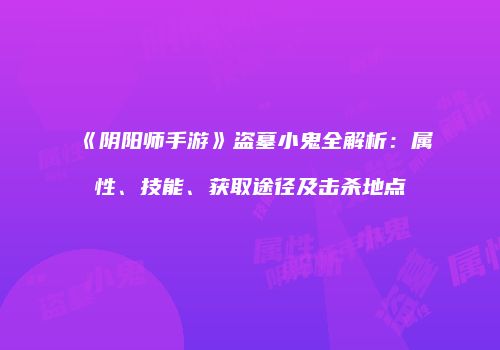 《阴阳师手游》盗墓小鬼全解析：属性、技能、获取途径及击杀地点