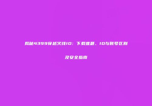 揭秘4399穿越火线ID：下载难题、ID与账号区别及安全指南