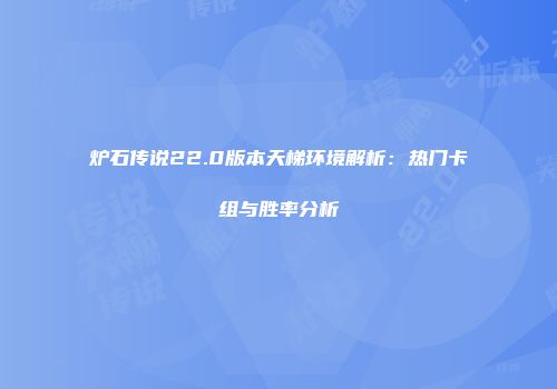 炉石传说22.0版本天梯环境解析：热门卡组与胜率分析