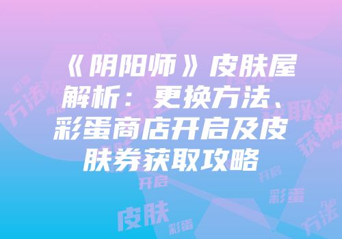 《阴阳师》皮肤屋解析：更换方法、彩蛋商店开启及皮肤券获取攻略