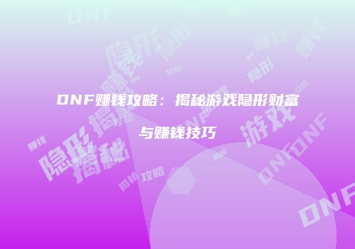 DNF赚钱攻略：揭秘游戏隐形财富与赚钱技巧