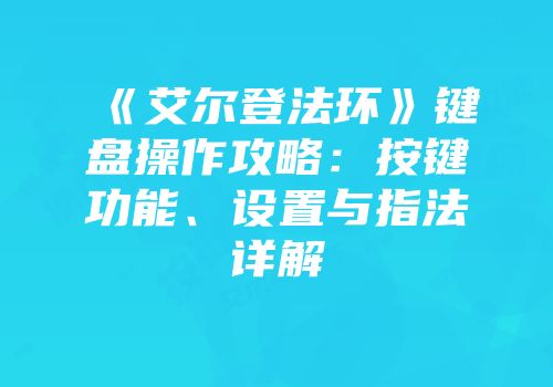 《艾尔登法环》键盘操作攻略：按键功能、设置与指法详解