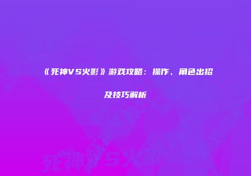 《死神VS火影》游戏攻略：操作、角色出招及技巧解析