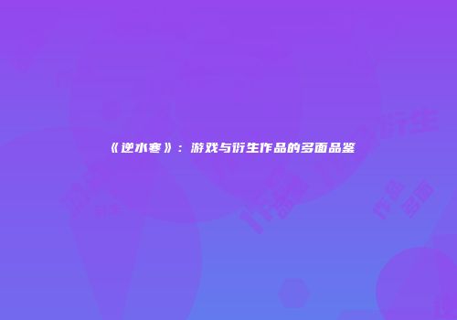 《逆水寒》：游戏与衍生作品的多面品鉴