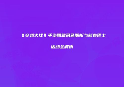 《穿越火线》手游晴雅角色解析与新春巴士活动全解析