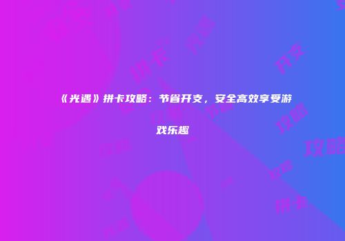 《光遇》拼卡攻略：节省开支，安全高效享受游戏乐趣