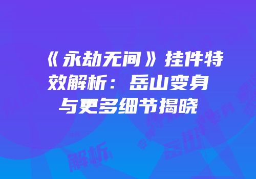 《永劫无间》挂件特效解析：岳山变身与更多细节揭晓