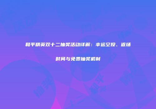 和平精英双十二抽奖活动详解：幸运空投、返场时间与免费抽奖机制