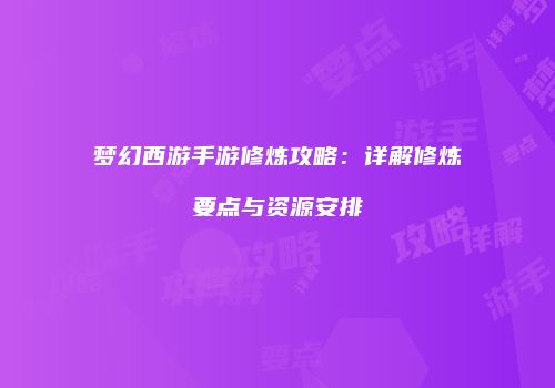 梦幻西游手游修炼攻略：详解修炼要点与资源安排