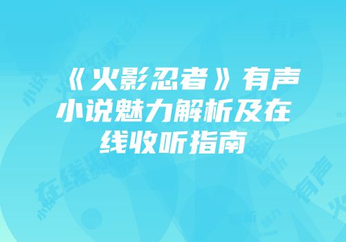 《火影忍者》有声小说魅力解析及在线收听指南
