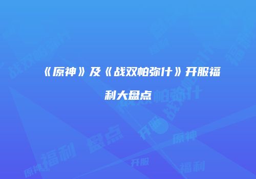 《原神》及《战双帕弥什》开服福利大盘点