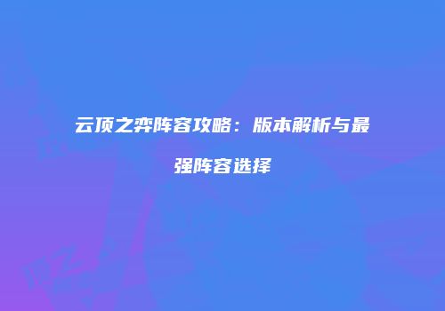 云顶之弈阵容攻略：版本解析与最强阵容选择