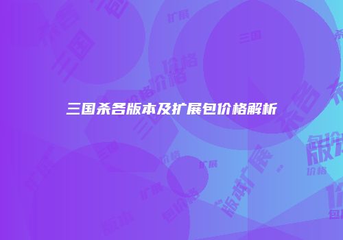 三国杀各版本及扩展包价格解析