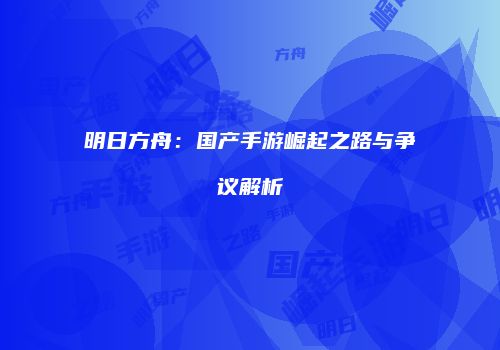 明日方舟：国产手游崛起之路与争议解析