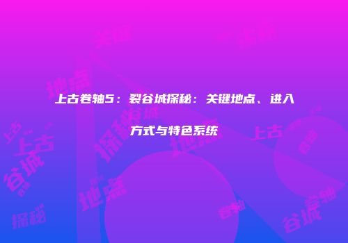 上古卷轴5：裂谷城探秘：关键地点、进入方式与特色系统