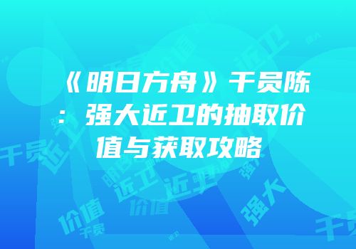 《明日方舟》干员陈：强大近卫的抽取价值与获取攻略