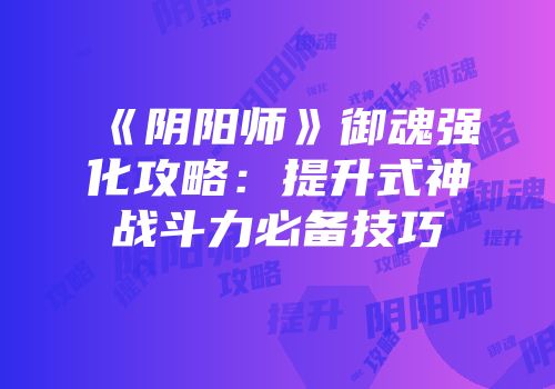 《阴阳师》御魂强化攻略：提升式神战斗力必备技巧