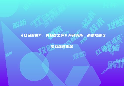 《红色警戒2：共和国之辉》兵种解析、战术攻略与游戏秘籍揭秘