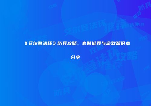 《艾尔登法环》防具攻略：套装推荐与游戏知识点分享