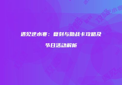 遇见逆水寒：复刻与助战卡攻略及节日活动解析
