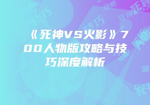 《死神VS火影》700人物版攻略与技巧深度解析