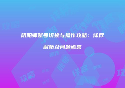 阴阳师账号切换与操作攻略：详尽解析及问题解答