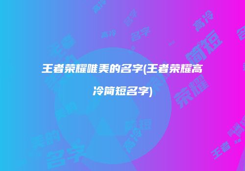 王者荣耀唯美的名字(王者荣耀高冷简短名字)