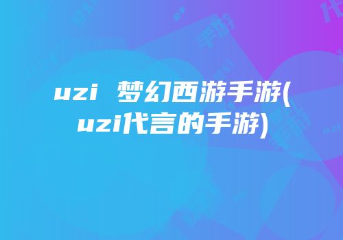 uzi 梦幻西游手游(uzi代言的手游)