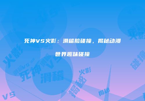 死神VS火影：滑稽脸碰撞，揭秘动漫世界趣味碰撞