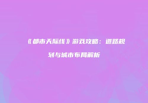 《都市天际线》游戏攻略：道路规划与城市布局解析