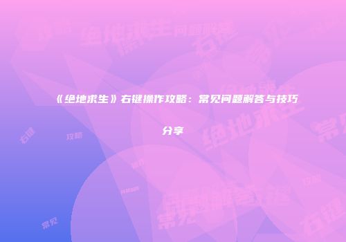 《绝地求生》右键操作攻略：常见问题解答与技巧分享