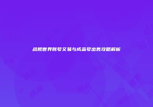 战舰世界账号交易与成品号出售攻略解析