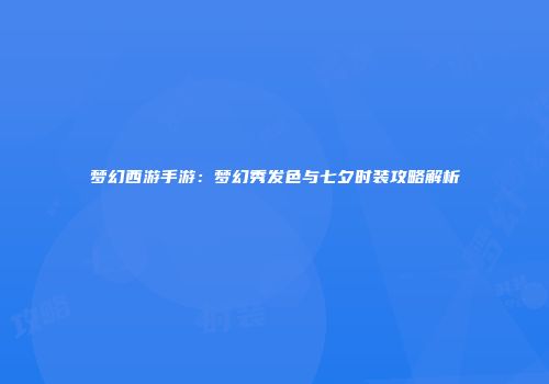 梦幻西游手游：梦幻秀发色与七夕时装攻略解析