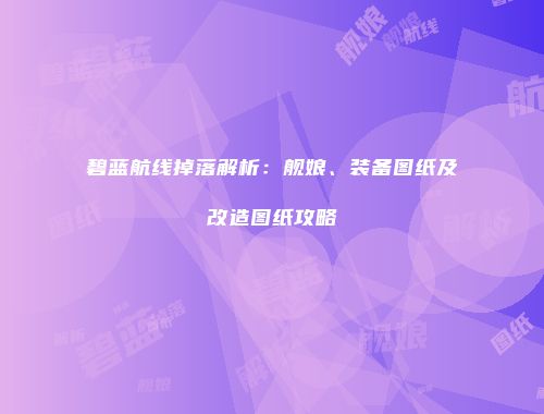 碧蓝航线掉落解析：舰娘、装备图纸及改造图纸攻略