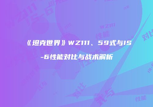 《坦克世界》WZ111、59式与IS-6性能对比与战术解析