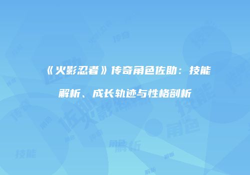 《火影忍者》传奇角色佐助：技能解析、成长轨迹与性格剖析