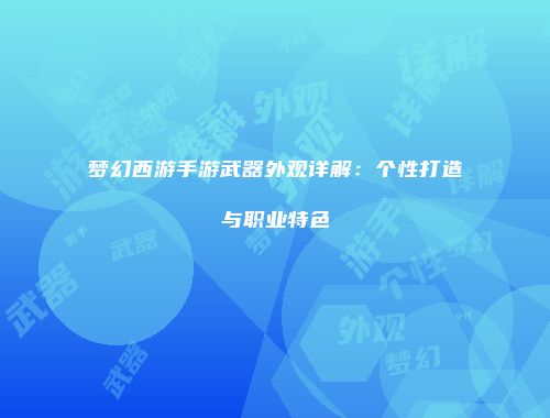 梦幻西游手游武器外观详解：个性打造与职业特色