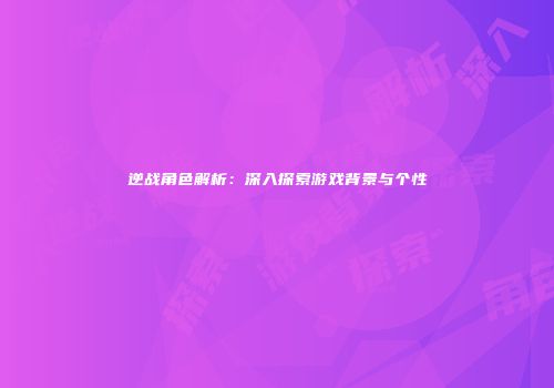 逆战角色解析：深入探索游戏背景与个性