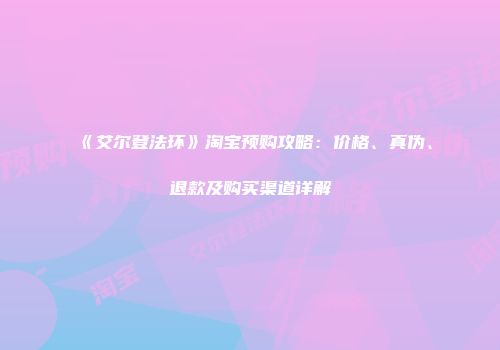 《艾尔登法环》淘宝预购攻略：价格、真伪、退款及购买渠道详解