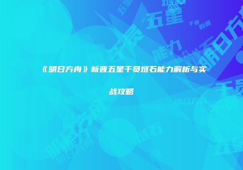 《明日方舟》新晋五星干员燧石能力解析与实战攻略