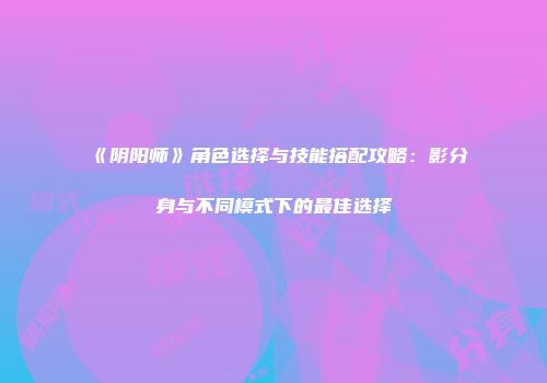 《阴阳师》角色选择与技能搭配攻略：影分身与不同模式下的最佳选择