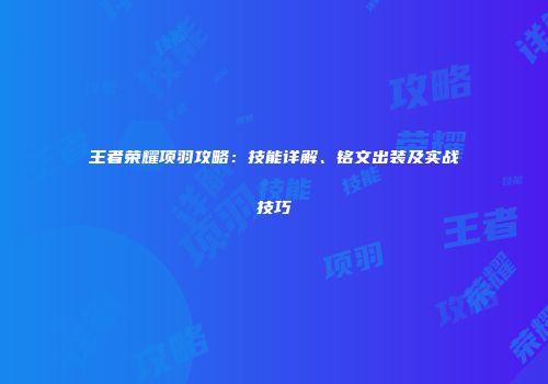 王者荣耀项羽攻略：技能详解、铭文出装及实战技巧