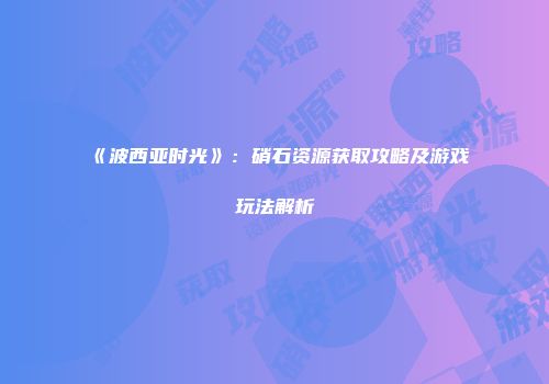 《波西亚时光》：硝石资源获取攻略及游戏玩法解析