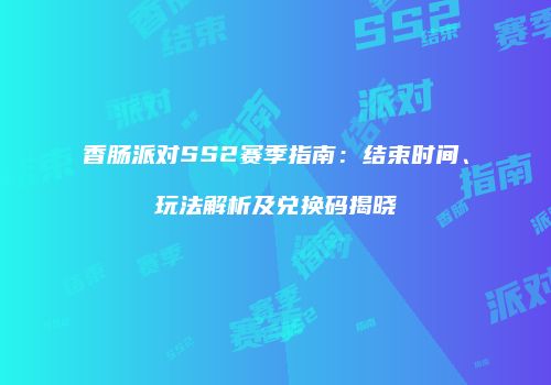 香肠派对SS2赛季指南：结束时间、玩法解析及兑换码揭晓