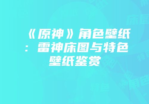 《原神》角色壁纸：雷神床图与特色壁纸鉴赏